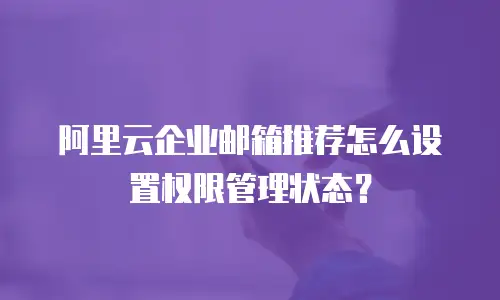 阿里云企业邮箱推荐怎么设置权限管理状态?