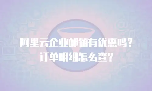阿里云企业邮箱有优惠吗?订单明细怎么查?