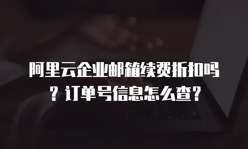 阿里云企业邮箱续费折扣吗？订单号信息怎么查？