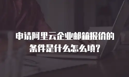 申请阿里云企业邮箱报价的条件是什么怎么填？