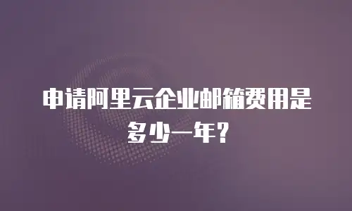 申请阿里云企业邮箱费用是多少一年？