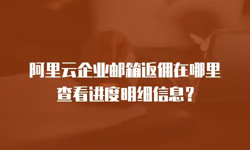 阿里云企业邮箱返佣在哪里查看进度明细信息？