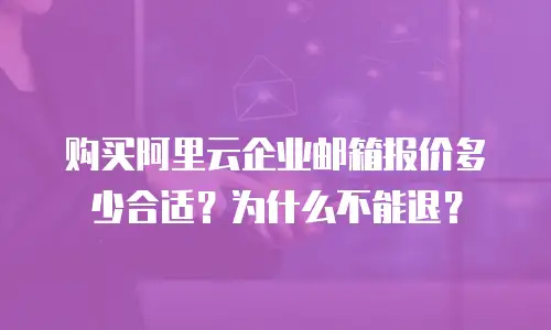 购买阿里云企业邮箱报价多少合适？为什么不能退？
