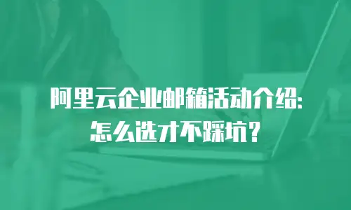 阿里云企业邮箱活动介绍：怎么选才不踩坑？