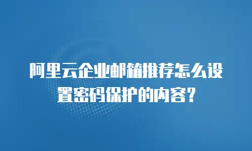 阿里云企业邮箱推荐怎么设置密码保护的内容？