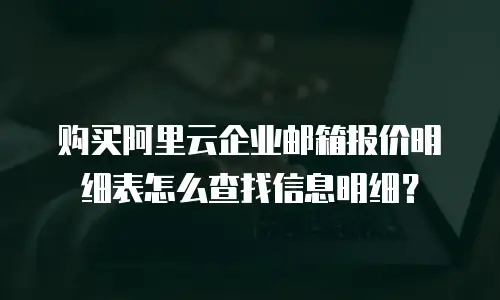 购买阿里云企业邮箱报价明细表怎么查找信息明细?
