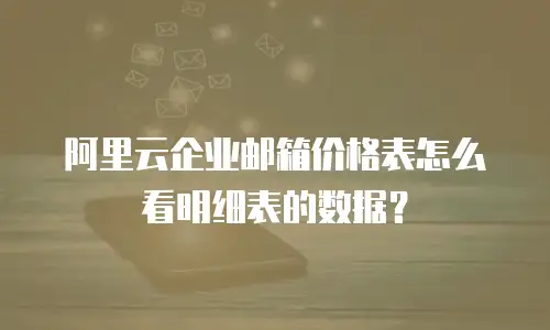 阿里云企业邮箱价格表怎么看明细表的数据？