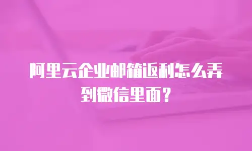 阿里云企业邮箱返利怎么弄到微信里面？