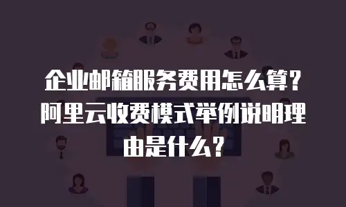企业邮箱服务费用怎么算？阿里云收费模式举例说明理由是什么？