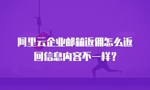 阿里云企业邮箱返佣怎么返回信息内容不一样？