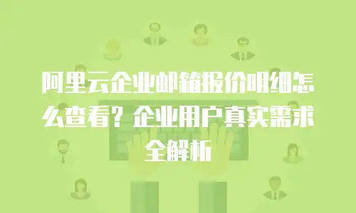 阿里云企业邮箱报价明细怎么查看?企业用户真实需求全解析
