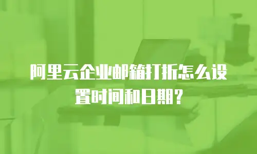 阿里云企业邮箱打折怎么设置时间和日期？