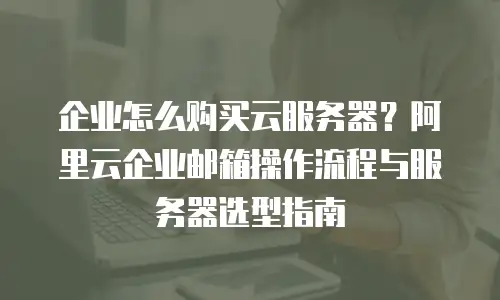 企业怎么购买云服务器？阿里云企业邮箱操作流程与服务器选型指南