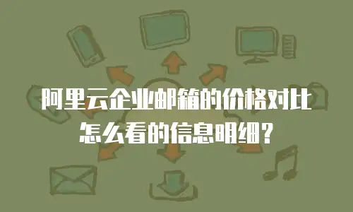 阿里云企业邮箱的价格对比怎么看的信息明细？