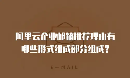 阿里云企业邮箱推荐理由有哪些形式组成部分组成？