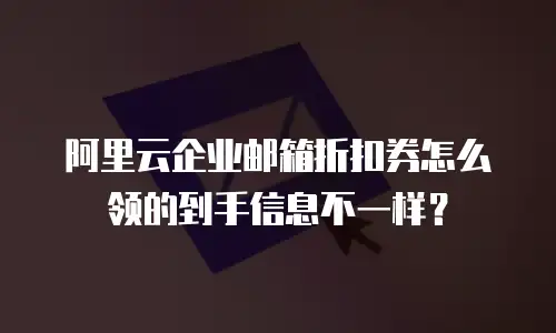 阿里云企业邮箱折扣券怎么领的到手信息不一样?