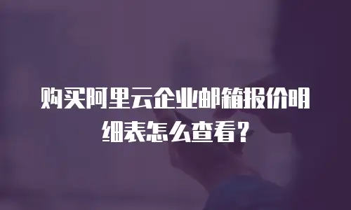 购买阿里云企业邮箱报价明细表怎么查看？