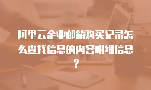 阿里云企业邮箱购买记录怎么查找信息的内容明细信息？