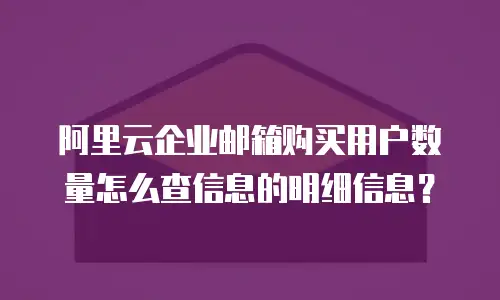 阿里云企业邮箱购买用户数量怎么查信息的明细信息？
