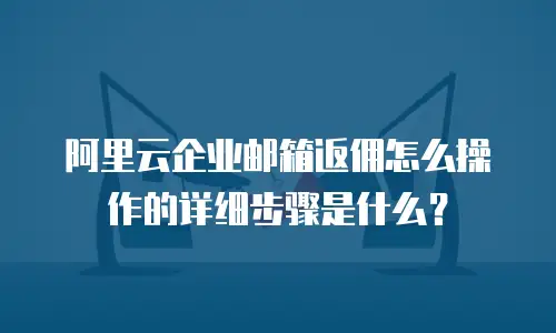 阿里云企业邮箱返佣怎么操作的详细步骤是什么？