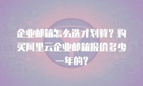企业邮箱怎么选才划算？购买阿里云企业邮箱报价多少一年的？