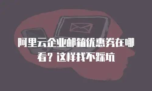 阿里云企业邮箱优惠券在哪看？这样找不踩坑