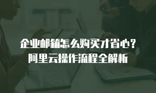 企业邮箱怎么购买才省心？阿里云操作流程全解析