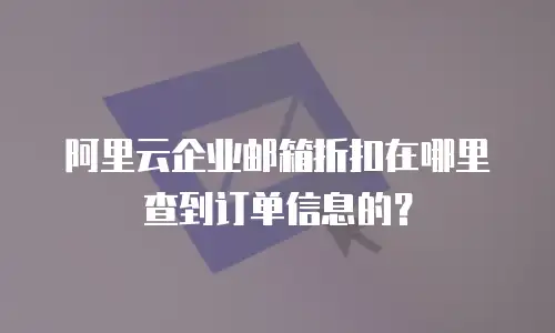 阿里云企业邮箱折扣在哪里查到订单信息的？