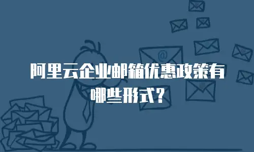 阿里云企业邮箱优惠政策有哪些形式?
