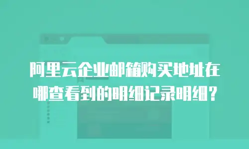 阿里云企业邮箱购买地址在哪查看到的明细记录明细？