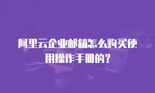 阿里云企业邮箱怎么购买使用操作手册的？