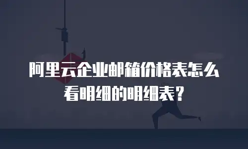 阿里云企业邮箱价格表怎么看明细的明细表？