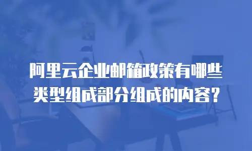 阿里云企业邮箱政策有哪些类型组成部分组成的内容？