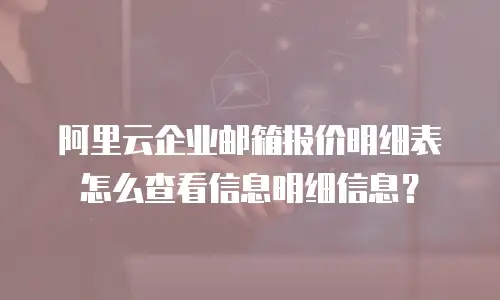 阿里云企业邮箱报价明细表怎么查看信息明细信息？