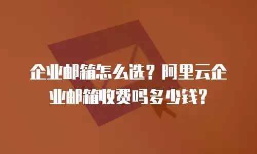 企业邮箱怎么选？阿里云企业邮箱收费吗多少钱？