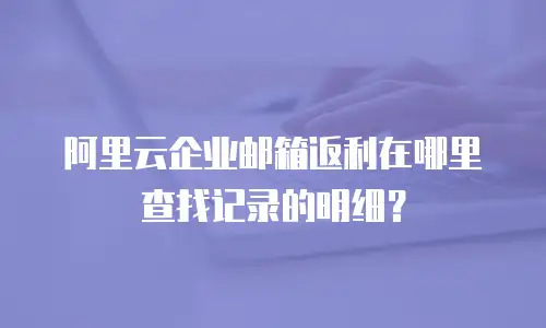 阿里云企业邮箱返利在哪里查找记录的明细?