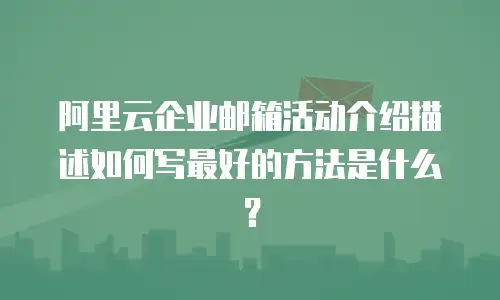 阿里云企业邮箱活动介绍描述如何写最好的方法是什么?