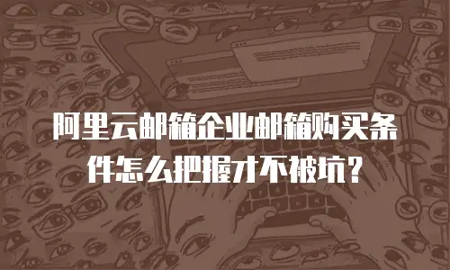 阿里云邮箱企业邮箱购买条件怎么把握才不被坑?