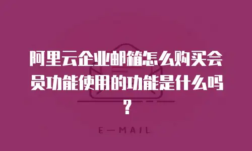 阿里云企业邮箱怎么购买会员功能使用的功能是什么吗？