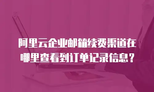 阿里云企业邮箱续费渠道在哪里查看到订单记录信息？