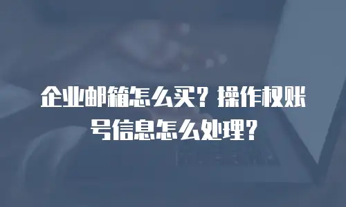 企业邮箱怎么买？操作权账号信息怎么处理？