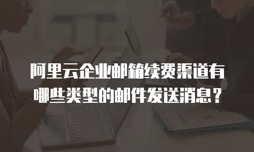 阿里云企业邮箱续费渠道有哪些类型的邮件发送消息？