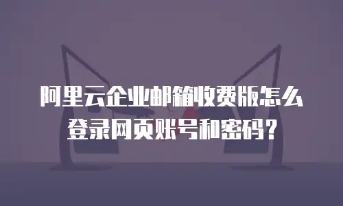 阿里云企业邮箱收费版怎么登录网页账号和密码？