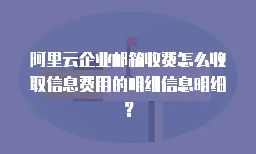 阿里云企业邮箱收费怎么收取信息费用的明细信息明细？