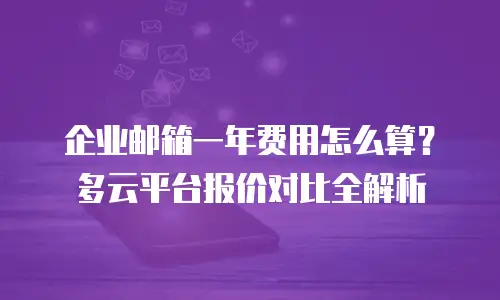 企业邮箱一年费用怎么算?多云平台报价对比全解析