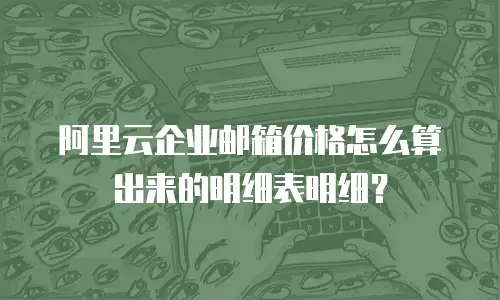 阿里云企业邮箱价格怎么算出来的明细表明细？