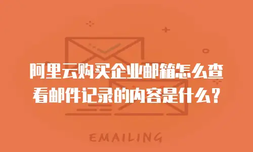 阿里云购买企业邮箱怎么查看邮件记录的内容是什么？