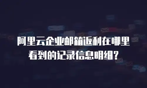 阿里云企业邮箱返利在哪里看到的记录信息明细？