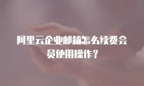 阿里云企业邮箱怎么续费会员使用操作？