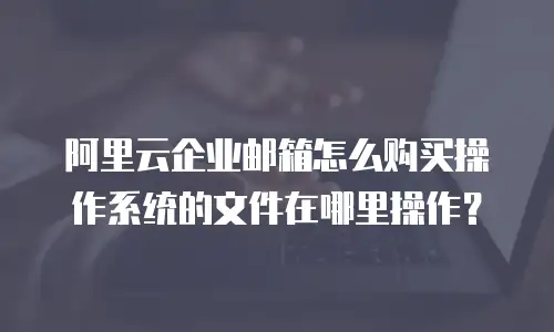 阿里云企业邮箱怎么购买操作系统的文件在哪里操作？
